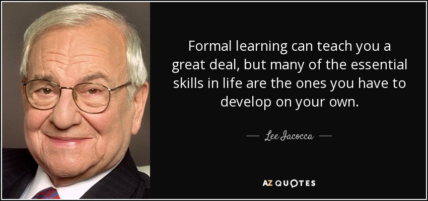 Formal learning can teach you a great deal, but many of the essential skills in life are the ones you have to develop on your own. - Lee Iacocca