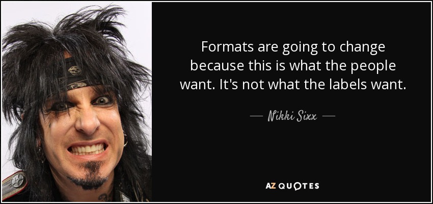 Formats are going to change because this is what the people want. It's not what the labels want. - Nikki Sixx