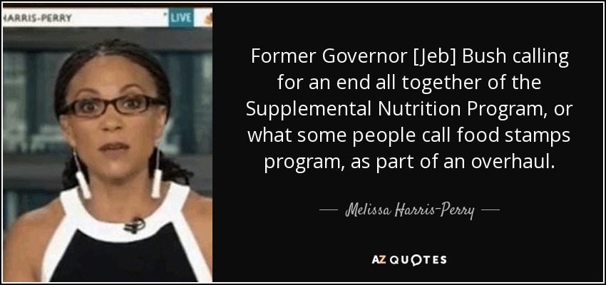 Former Governor [Jeb] Bush calling for an end all together of the Supplemental Nutrition Program, or what some people call food stamps program, as part of an overhaul. - Melissa Harris-Perry