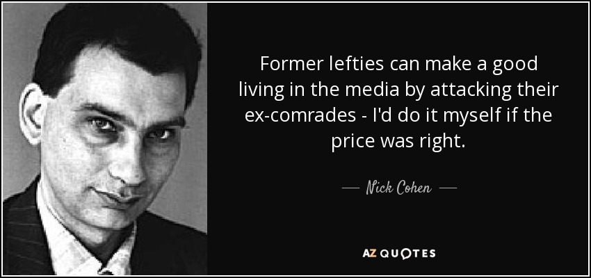 Former lefties can make a good living in the media by attacking their ex-comrades - I'd do it myself if the price was right. - Nick Cohen