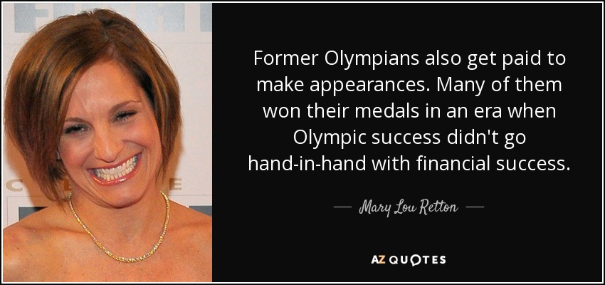 Former Olympians also get paid to make appearances. Many of them won their medals in an era when Olympic success didn't go hand-in-hand with financial success. - Mary Lou Retton