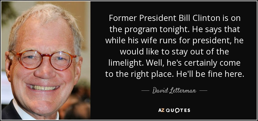 Former President Bill Clinton is on the program tonight. He says that while his wife runs for president, he would like to stay out of the limelight. Well, he's certainly come to the right place. He'll be fine here. - David Letterman
