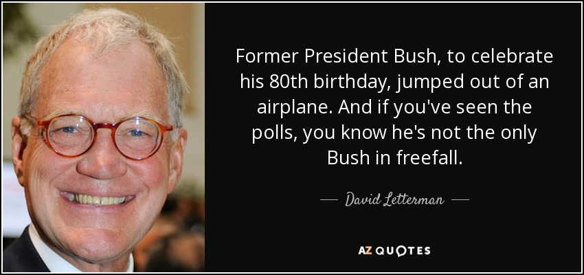 Former President Bush, to celebrate his 80th birthday, jumped out of an airplane. And if you've seen the polls, you know he's not the only Bush in freefall. - David Letterman
