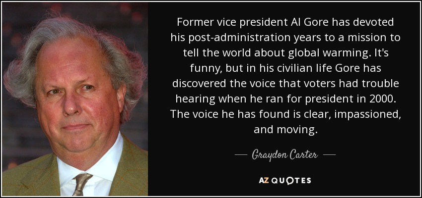 Former vice president Al Gore has devoted his post-administration years to a mission to tell the world about global warming. It's funny, but in his civilian life Gore has discovered the voice that voters had trouble hearing when he ran for president in 2000. The voice he has found is clear, impassioned, and moving. - Graydon Carter