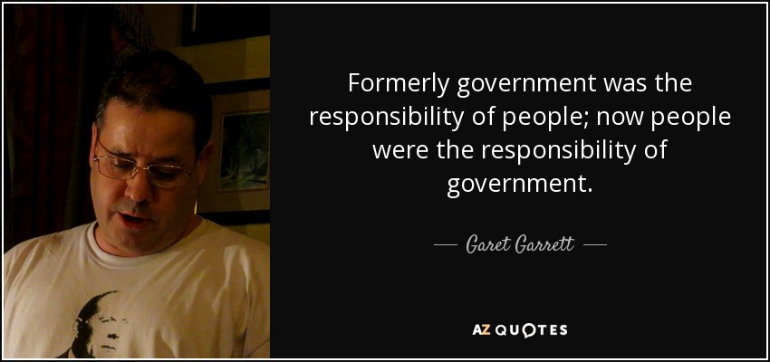 Formerly government was the responsibility of people; now people were the responsibility of government. - Garet Garrett