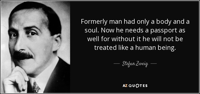 Formerly man had only a body and a soul. Now he needs a passport as well for without it he will not be treated like a human being. - Stefan Zweig