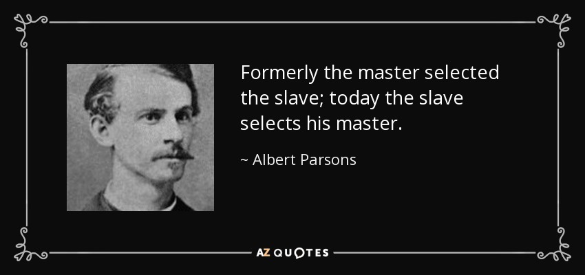 Formerly the master selected the slave; today the slave selects his master. - Albert Parsons