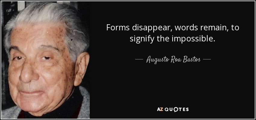 Forms disappear, words remain, to signify the impossible. - Augusto Roa Bastos