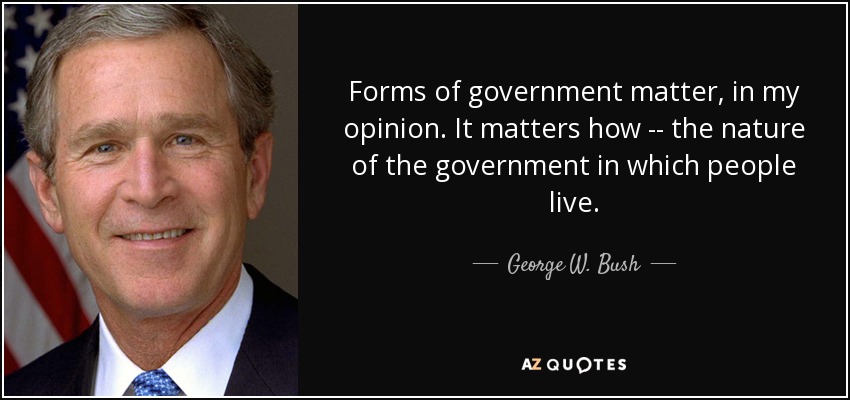 Forms of government matter, in my opinion. It matters how -- the nature of the government in which people live. - George W. Bush