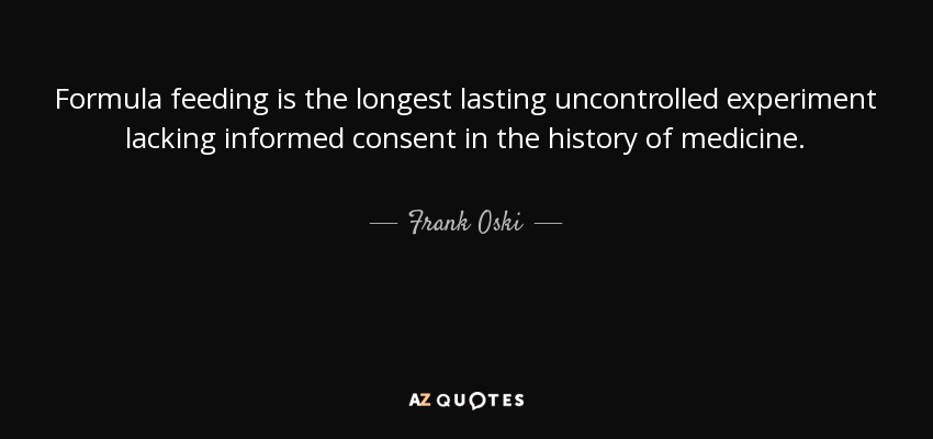 Formula feeding is the longest lasting uncontrolled experiment lacking informed consent in the history of medicine. - Frank Oski