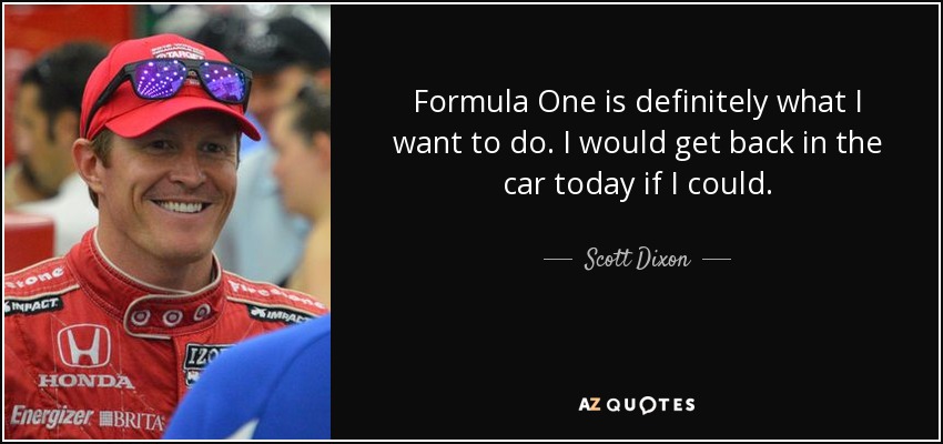 Formula One is definitely what I want to do. I would get back in the car today if I could. - Scott Dixon