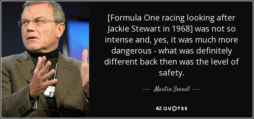 [Formula One racing looking after Jackie Stewart in 1968] was not so intense and, yes, it was much more dangerous - what was definitely different back then was the level of safety. - Martin Sorrell