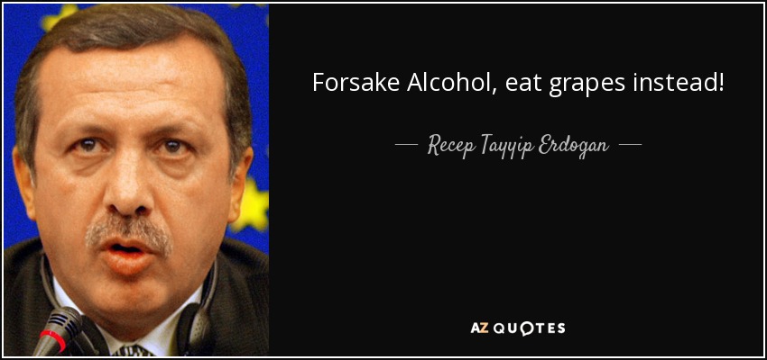 Forsake Alcohol, eat grapes instead! - Recep Tayyip Erdogan