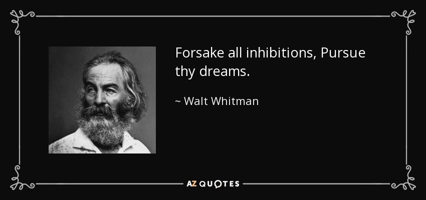 Forsake all inhibitions, Pursue thy dreams. - Walt Whitman