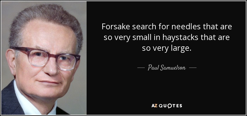 Forsake search for needles that are so very small in haystacks that are so very large. - Paul Samuelson
