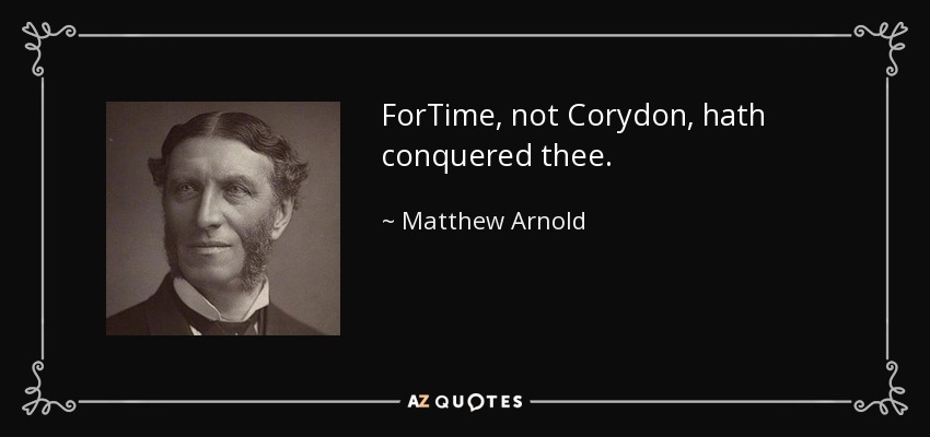 ForTime, not Corydon, hath conquered thee. - Matthew Arnold