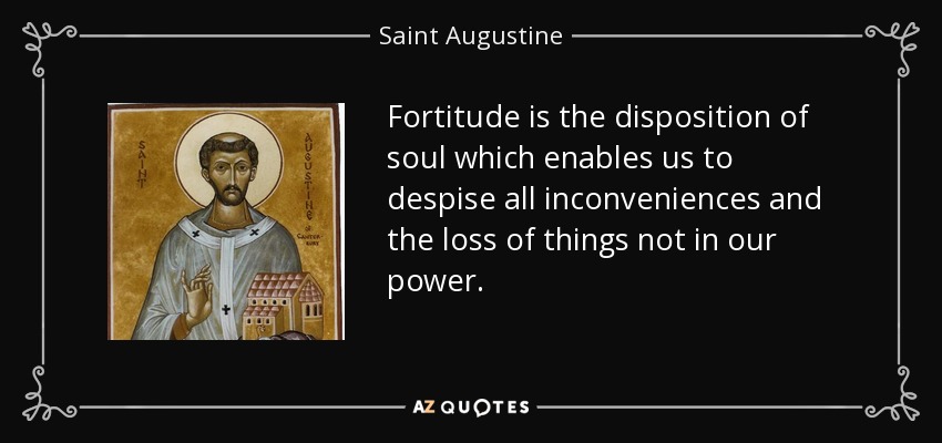 Fortitude is the disposition of soul which enables us to despise all inconveniences and the loss of things not in our power. - Saint Augustine