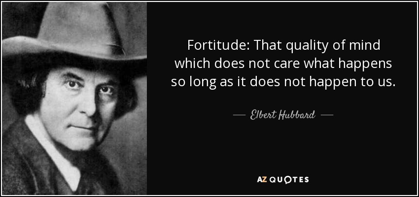 Fortitude: That quality of mind which does not care what happens so long as it does not happen to us. - Elbert Hubbard