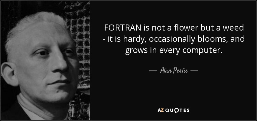 FORTRAN is not a flower but a weed - it is hardy, occasionally blooms, and grows in every computer. - Alan Perlis