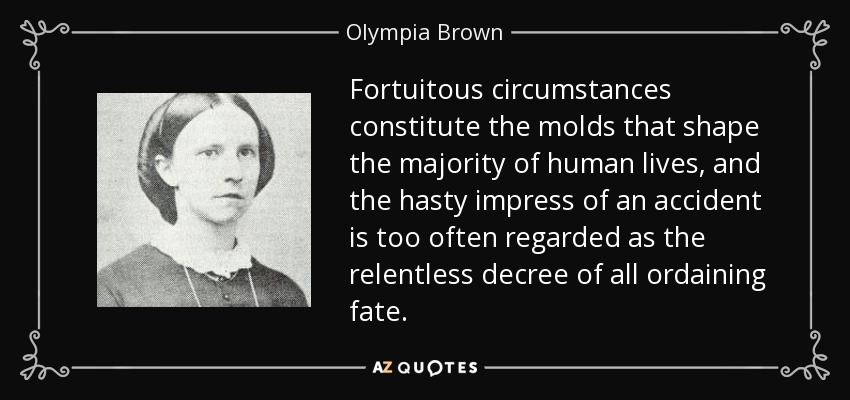 Fortuitous circumstances constitute the molds that shape the majority of human lives, and the hasty impress of an accident is too often regarded as the relentless decree of all ordaining fate. - Olympia Brown