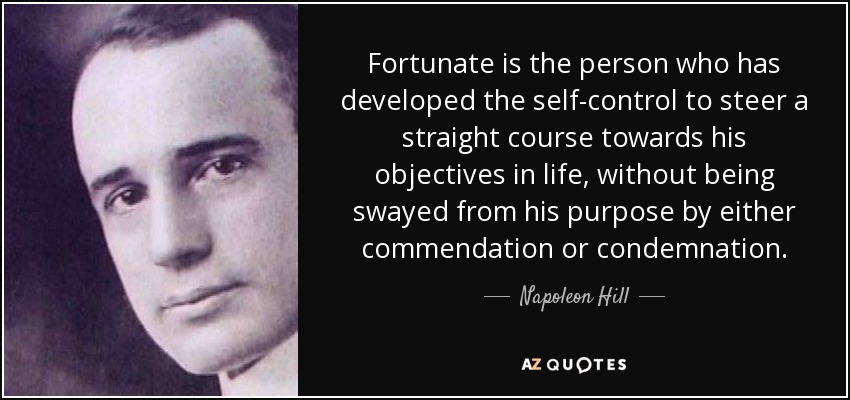 Fortunate is the person who has developed the self-control to steer a straight course towards his objectives in life, without being swayed from his purpose by either commendation or condemnation. - Napoleon Hill