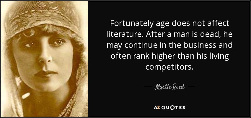 Fortunately age does not affect literature. After a man is dead, he may continue in the business and often rank higher than his living competitors. - Myrtle Reed