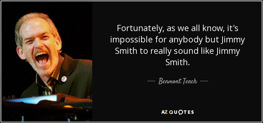 Fortunately, as we all know, it's impossible for anybody but Jimmy Smith to really sound like Jimmy Smith. - Benmont Tench