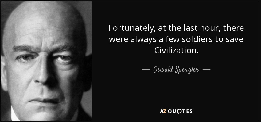 Fortunately, at the last hour, there were always a few soldiers to save Civilization. - Oswald Spengler