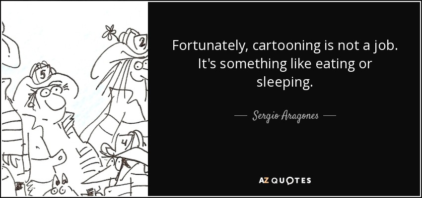 Fortunately, cartooning is not a job. It's something like eating or sleeping. - Sergio Aragones
