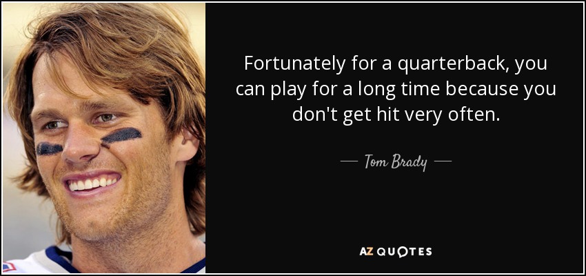 Fortunately for a quarterback, you can play for a long time because you don't get hit very often. - Tom Brady