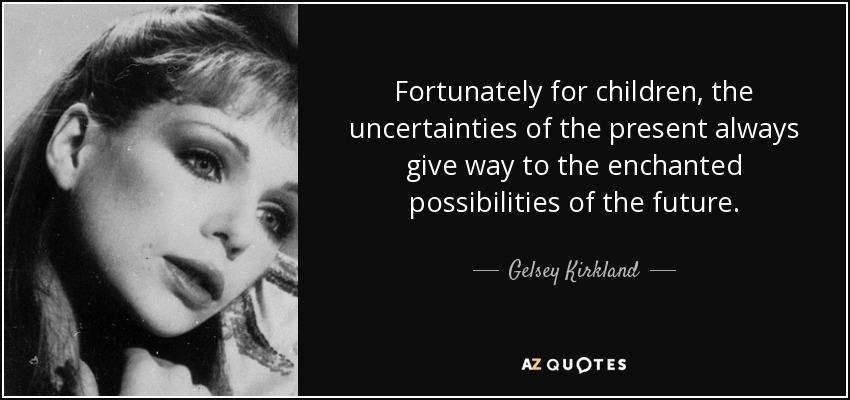 Fortunately for children, the uncertainties of the present always give way to the enchanted possibilities of the future. - Gelsey Kirkland