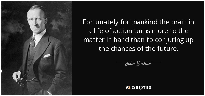 Fortunately for mankind the brain in a life of action turns more to the matter in hand than to conjuring up the chances of the future. - John Buchan