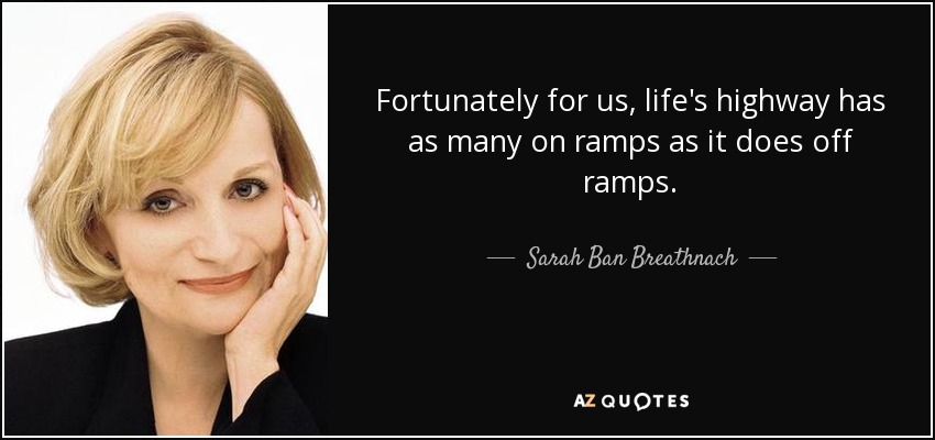 Fortunately for us, life's highway has as many on ramps as it does off ramps. - Sarah Ban Breathnach