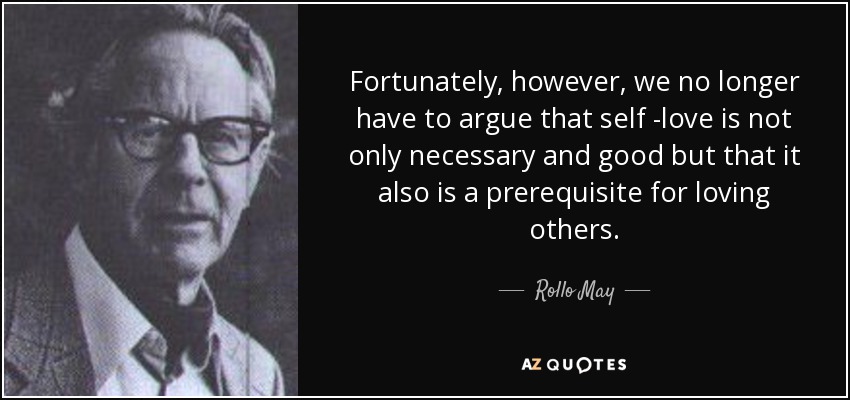 Fortunately, however, we no longer have to argue that self -love is not only necessary and good but that it also is a prerequisite for loving others. - Rollo May