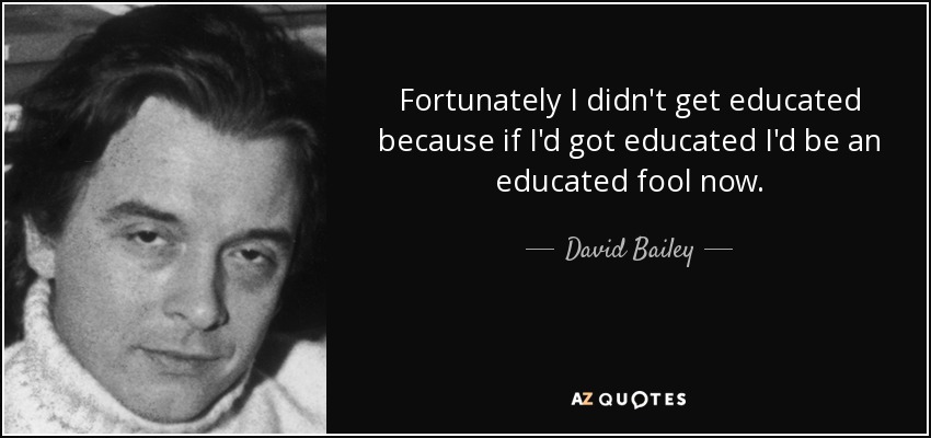 Fortunately I didn't get educated because if I'd got educated I'd be an educated fool now. - David Bailey