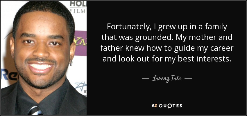 Fortunately, I grew up in a family that was grounded. My mother and father knew how to guide my career and look out for my best interests. - Larenz Tate