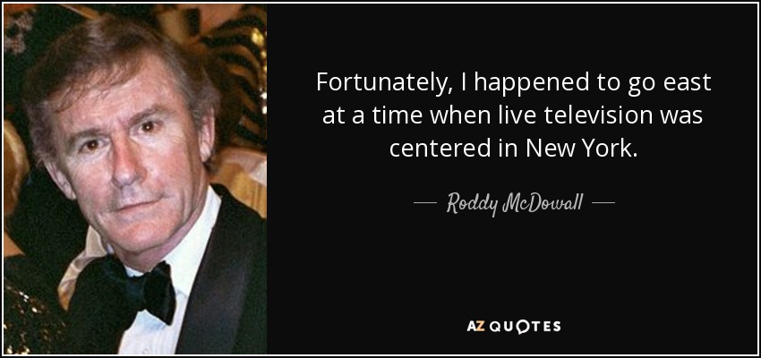 Fortunately, I happened to go east at a time when live television was centered in New York. - Roddy McDowall