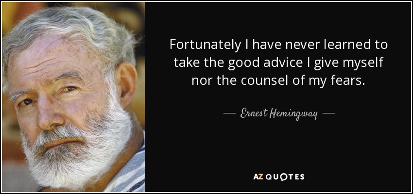Fortunately I have never learned to take the good advice I give myself nor the counsel of my fears. - Ernest Hemingway