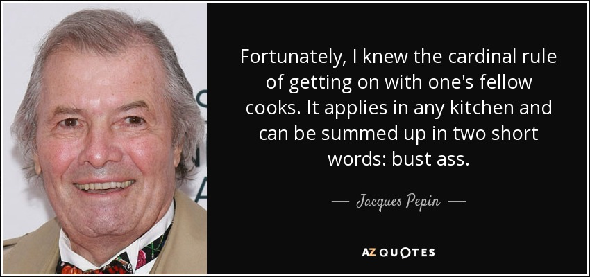 Fortunately, I knew the cardinal rule of getting on with one's fellow cooks. It applies in any kitchen and can be summed up in two short words: bust ass. - Jacques Pepin