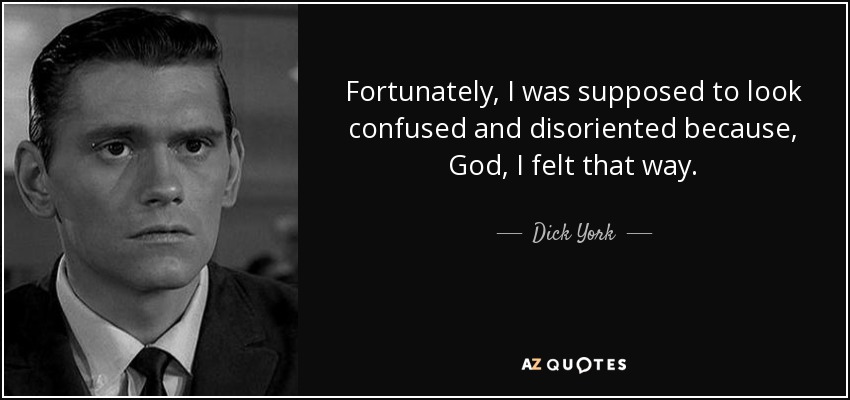 Fortunately, I was supposed to look confused and disoriented because, God, I felt that way. - Dick York
