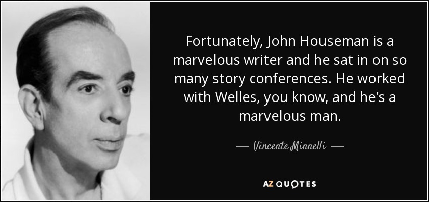 Fortunately, John Houseman is a marvelous writer and he sat in on so many story conferences. He worked with Welles, you know, and he's a marvelous man. - Vincente Minnelli