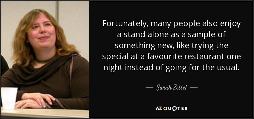 Fortunately, many people also enjoy a stand-alone as a sample of something new, like trying the special at a favourite restaurant one night instead of going for the usual. - Sarah Zettel