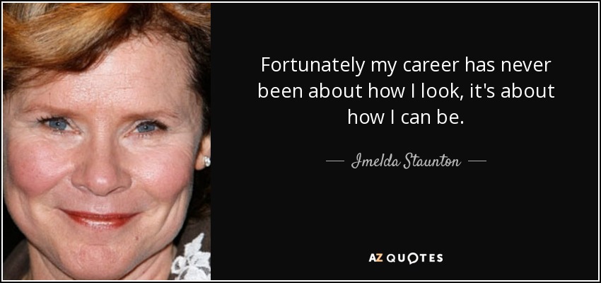 Fortunately my career has never been about how I look, it's about how I can be. - Imelda Staunton