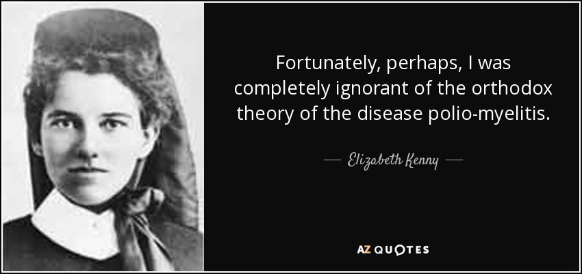Fortunately, perhaps, I was completely ignorant of the orthodox theory of the disease polio-myelitis. - Elizabeth Kenny