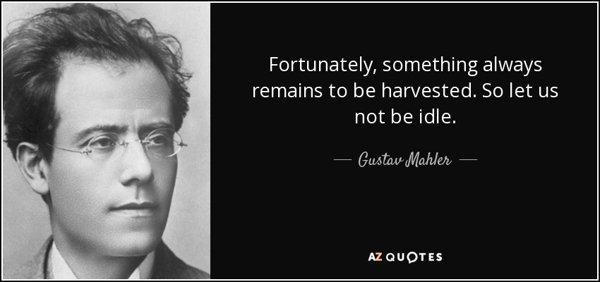 Fortunately, something always remains to be harvested. So let us not be idle. - Gustav Mahler