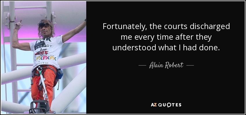 Fortunately, the courts discharged me every time after they understood what I had done. - Alain Robert