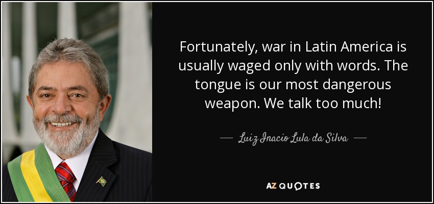 Fortunately, war in Latin America is usually waged only with words. The tongue is our most dangerous weapon. We talk too much! - Luiz Inacio Lula da Silva