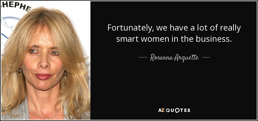 Fortunately, we have a lot of really smart women in the business. - Rosanna Arquette