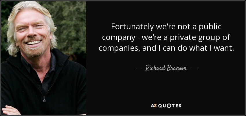 Fortunately we're not a public company - we're a private group of companies, and I can do what I want. - Richard Branson