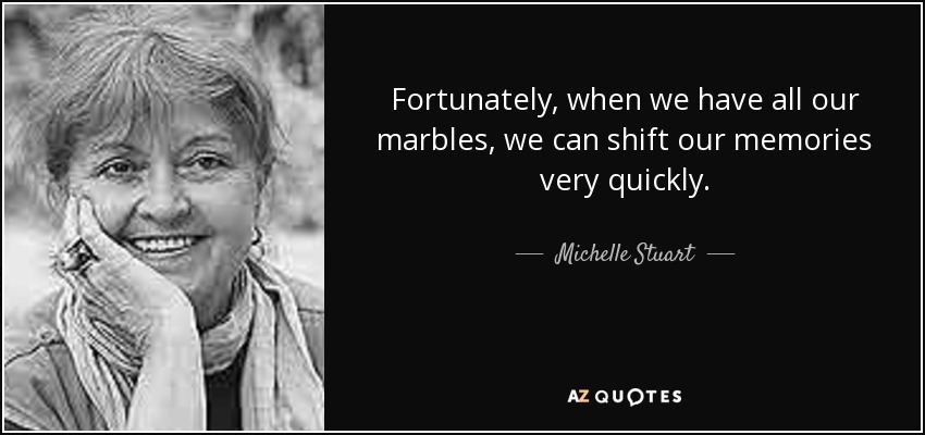 Fortunately, when we have all our marbles, we can shift our memories very quickly. - Michelle Stuart